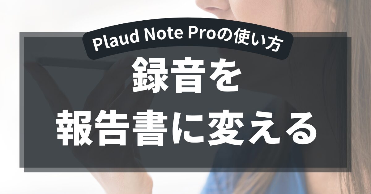 PLAUD NOTE Pro使い方、録音を報告書に変える