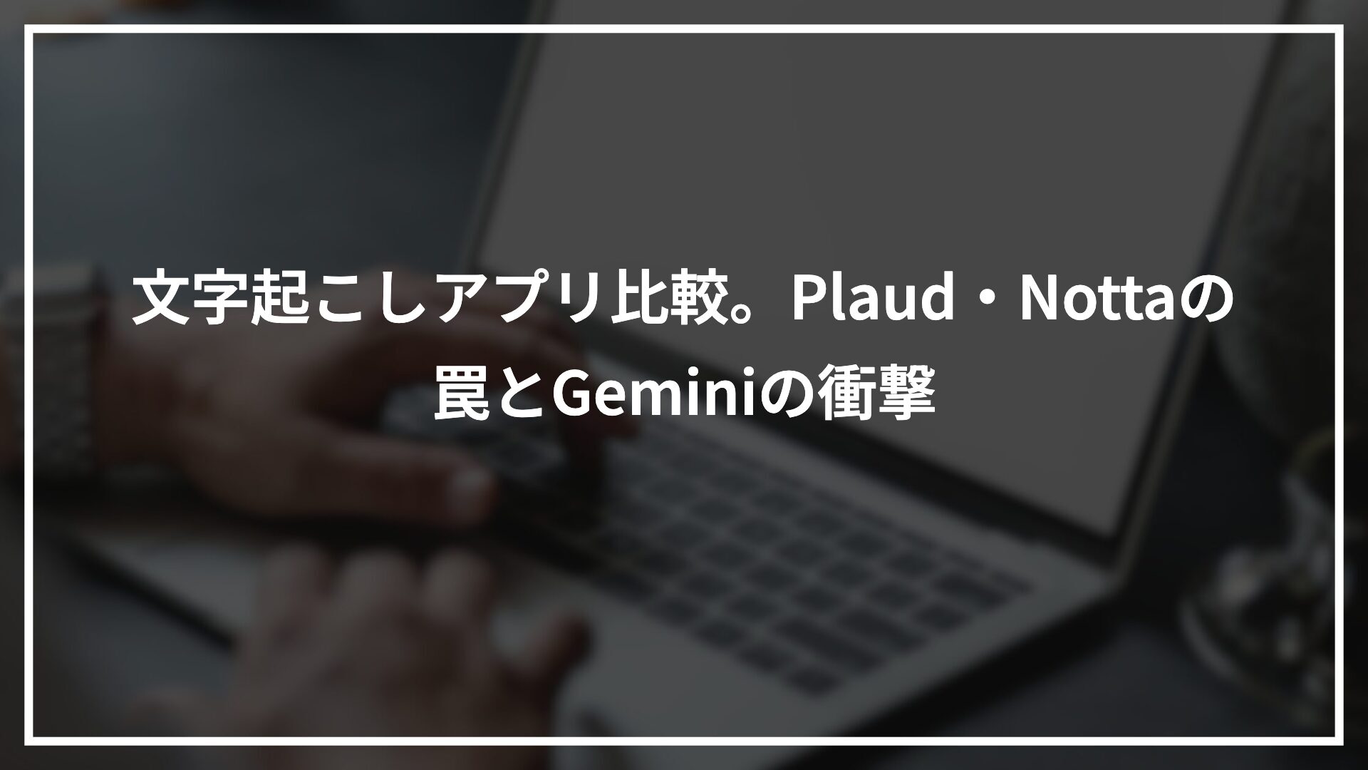 文字起こしアプリ比較。Plaud・Nottaの罠とGeminiの衝撃