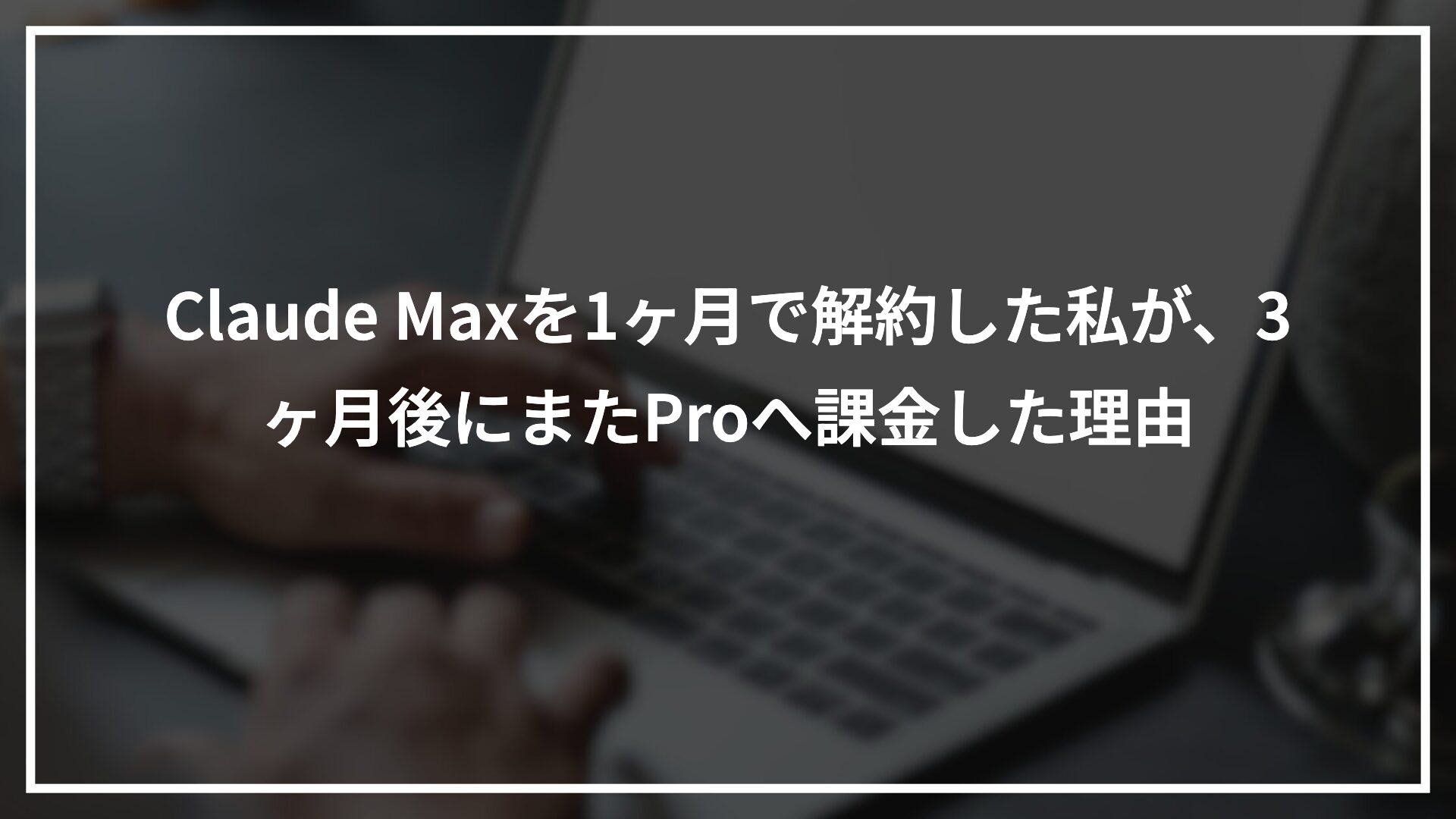 Claude Maxを1ヶ月で解約した私が、3ヶ月後にまたProへ課金した理由