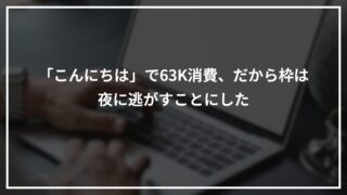 「こんにちは」で63K消費、だから枠は夜に逃がすことにした