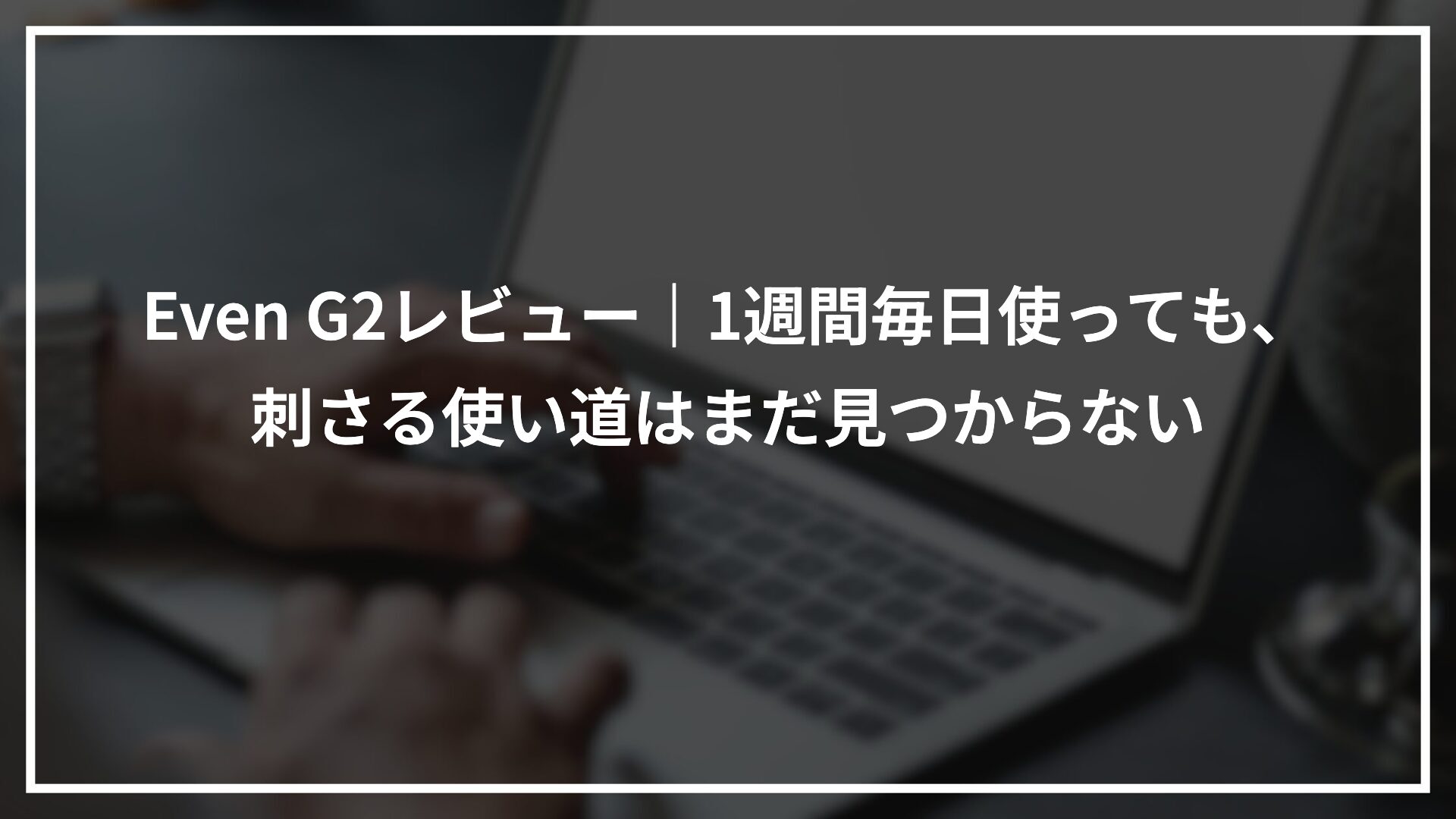 Even G2レビュー｜1週間毎日使っても、刺さる使い道はまだ見つからない