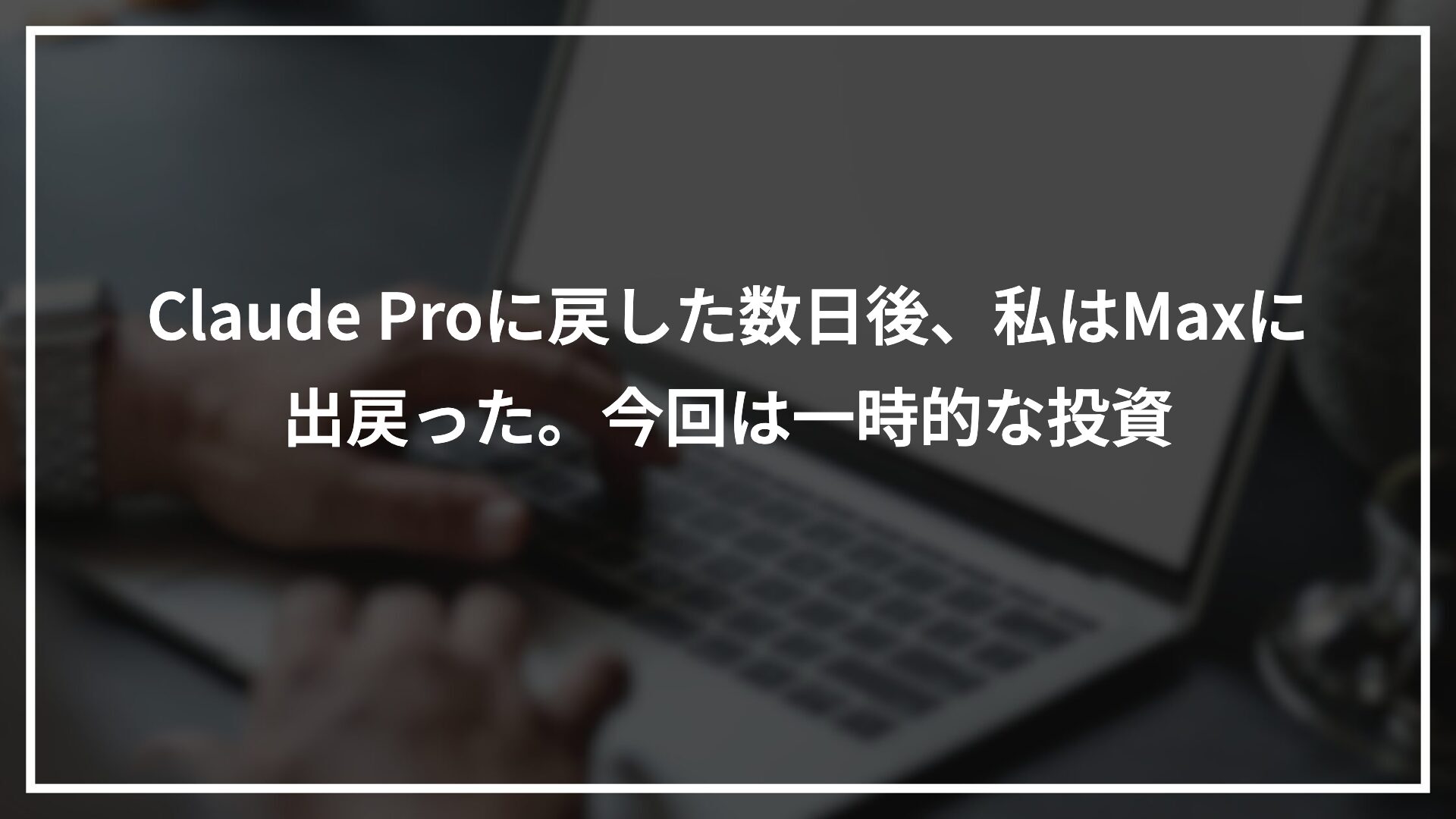Claude Proに戻した数日後、私はMaxに出戻った。今回は一時的な投資