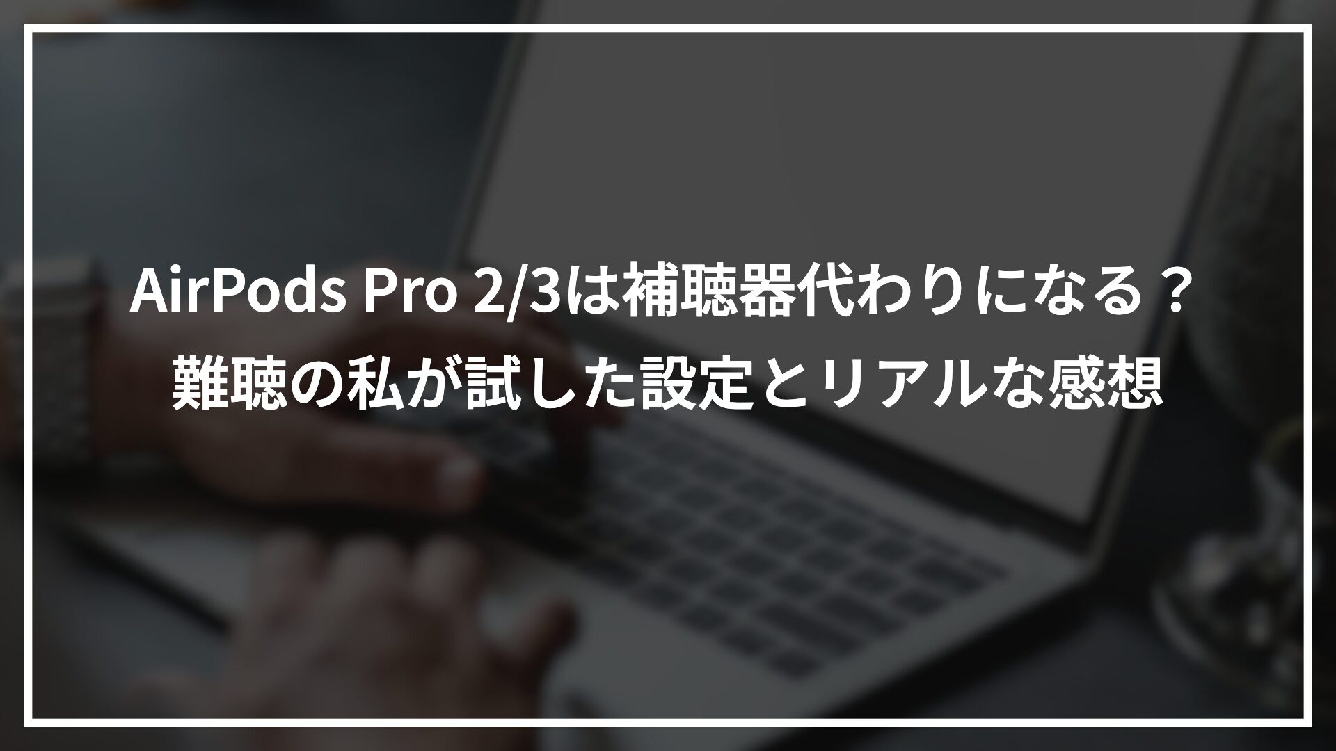 AirPods Pro 2/3は補聴器代わりになる？難聴の私が試した設定とリアルな感想