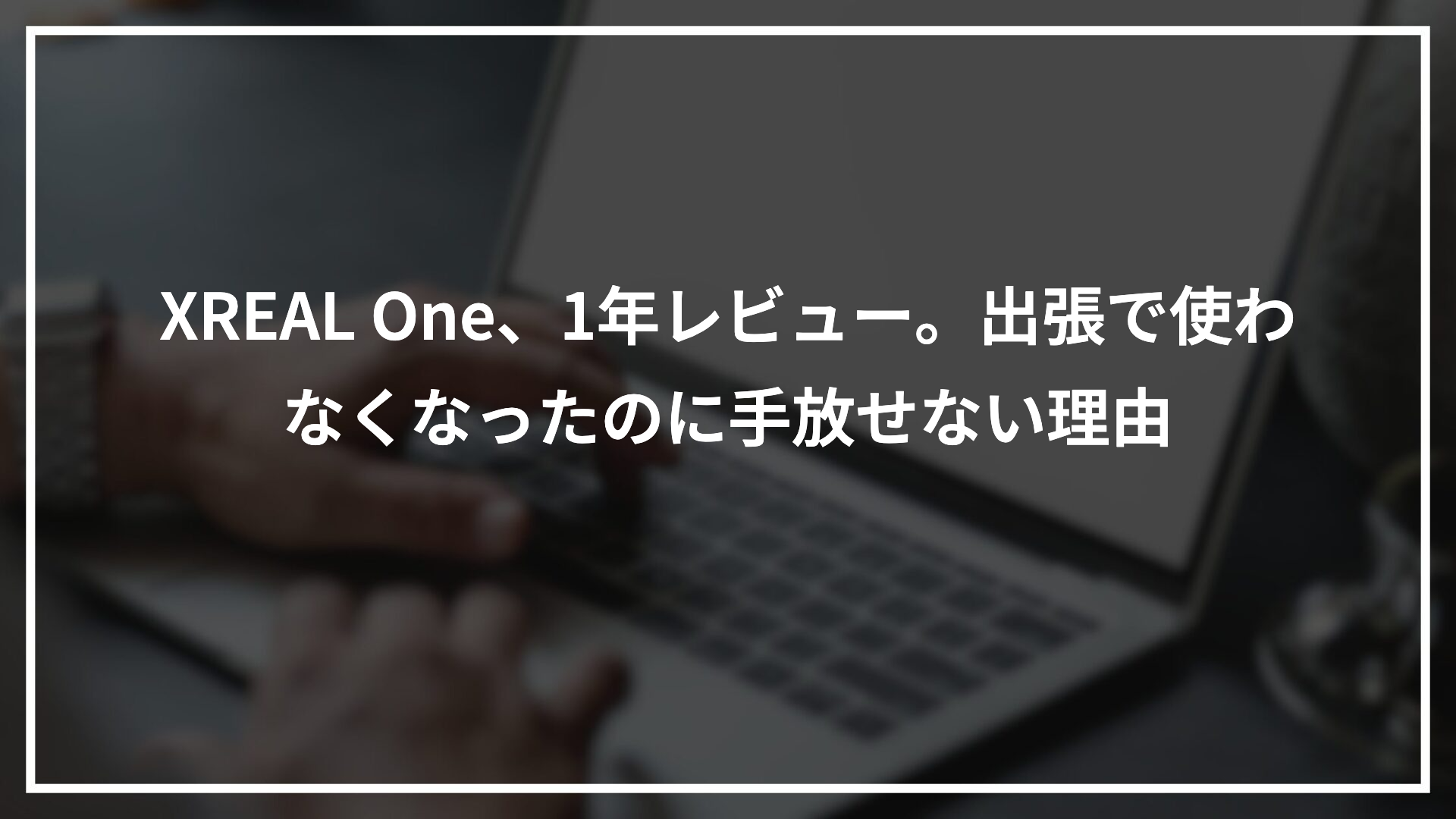 XREAL One、1年レビュー。出張で使わなくなったのに手放せない理由