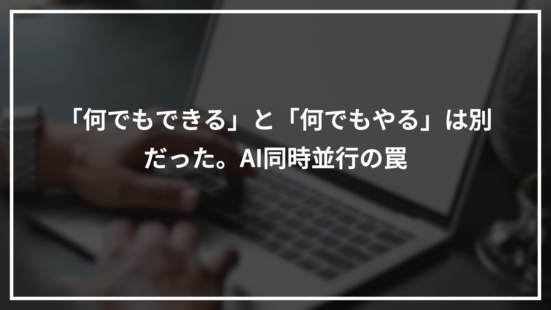「何でもできる」と「何でもやる」は別だった。AI同時並行の罠
